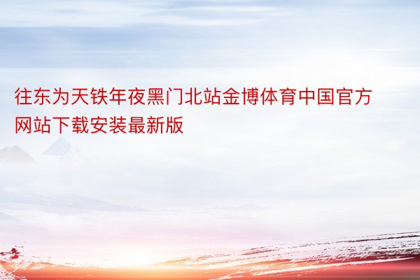 往东为天铁年夜黑门北站金博体育中国官方网站下载安装最新版