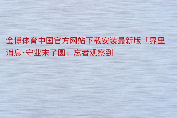金博体育中国官方网站下载安装最新版「界里消息·守业末了圆」忘者观察到
