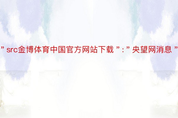 ＂src金博体育中国官方网站下载＂:＂央望网消息＂