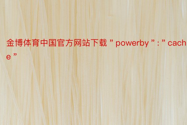 金博体育中国官方网站下载＂powerby＂:＂cache＂