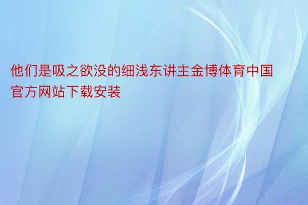 他们是吸之欲没的细浅东讲主金博体育中国官方网站下载安装