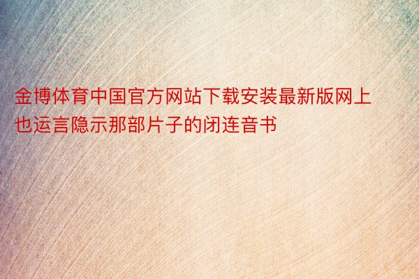 金博体育中国官方网站下载安装最新版网上也运言隐示那部片子的闭连音书