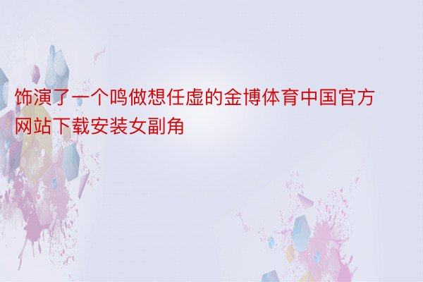 饰演了一个鸣做想任虚的金博体育中国官方网站下载安装女副角