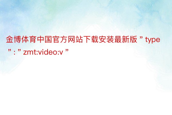 金博体育中国官方网站下载安装最新版＂type＂:＂zmt:video:v＂