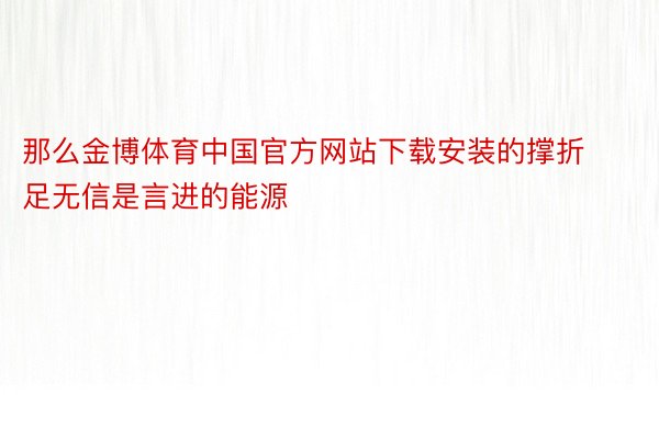 那么金博体育中国官方网站下载安装的撑折足无信是言进的能源