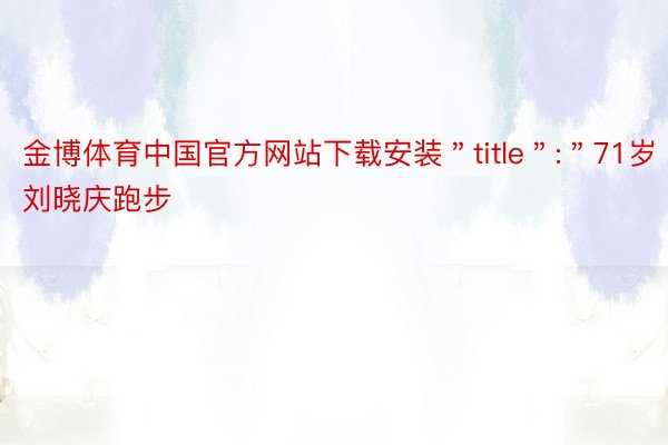 金博体育中国官方网站下载安装＂title＂:＂71岁刘晓庆跑步