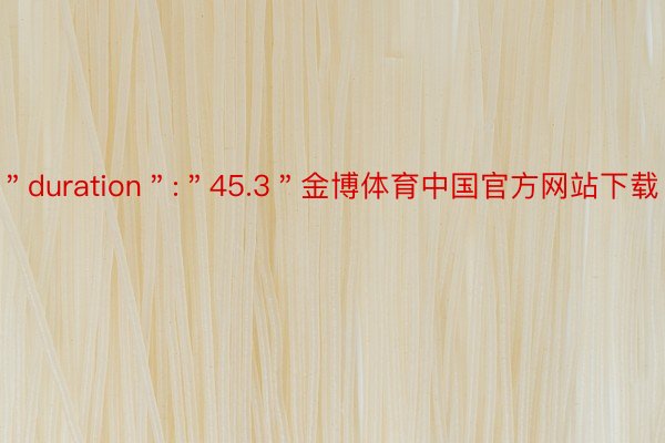 ＂duration＂:＂45.3＂金博体育中国官方网站下载