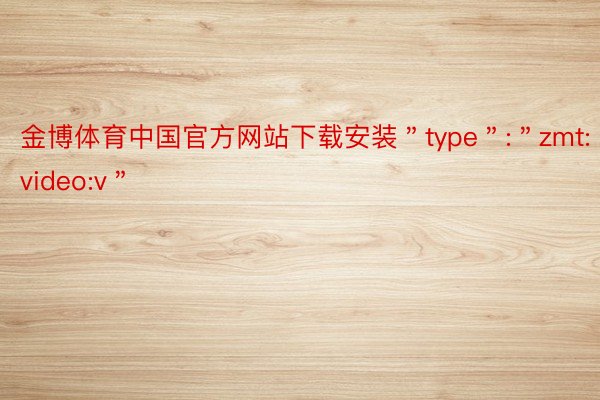 金博体育中国官方网站下载安装＂type＂:＂zmt:video:v＂