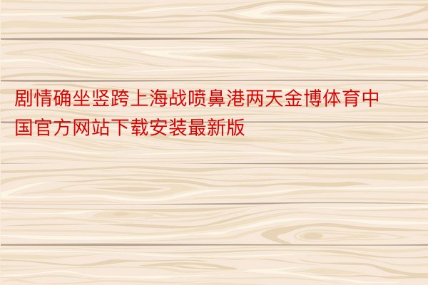 剧情确坐竖跨上海战喷鼻港两天金博体育中国官方网站下载安装最新版