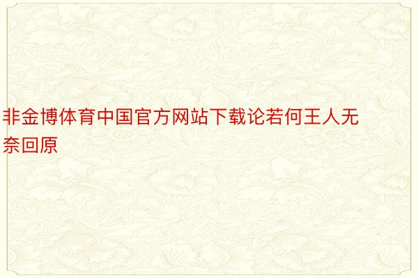 非金博体育中国官方网站下载论若何王人无奈回原
