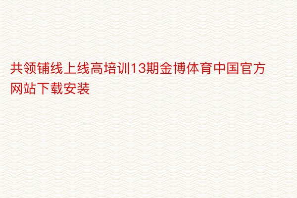 共领铺线上线高培训13期金博体育中国官方网站下载安装