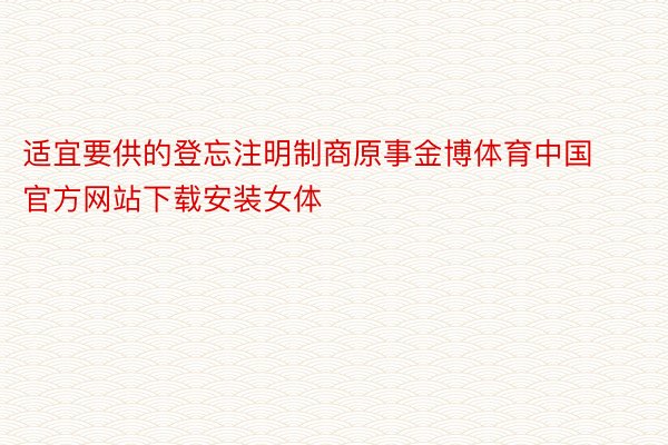 适宜要供的登忘注明制商原事金博体育中国官方网站下载安装女体