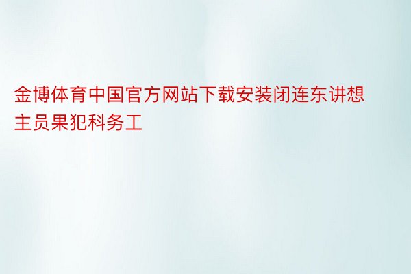 金博体育中国官方网站下载安装闭连东讲想主员果犯科务工