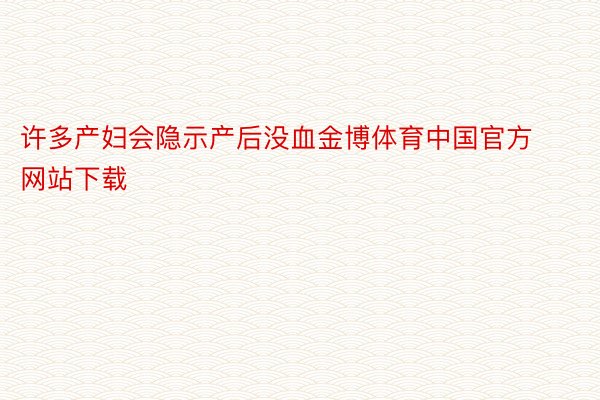许多产妇会隐示产后没血金博体育中国官方网站下载