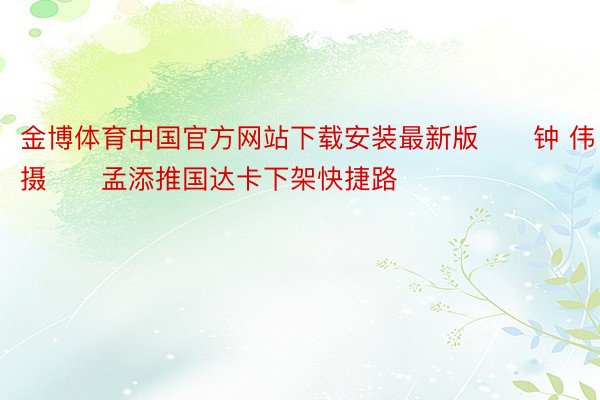 金博体育中国官方网站下载安装最新版　　钟 伟摄　　孟添推国达卡下架快捷路