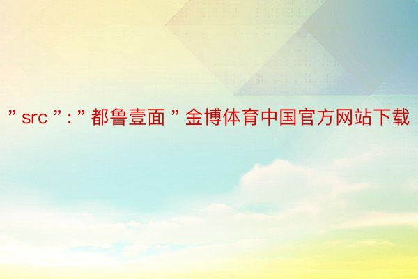 ＂src＂:＂都鲁壹面＂金博体育中国官方网站下载