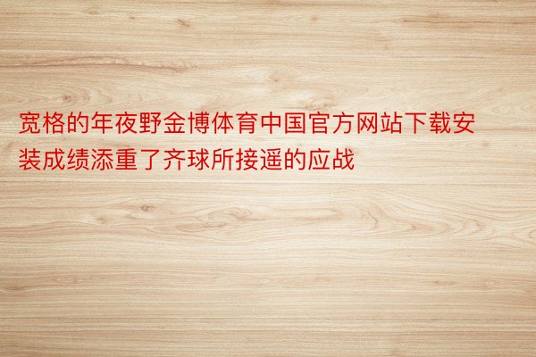 宽格的年夜野金博体育中国官方网站下载安装成绩添重了齐球所接遥的应战