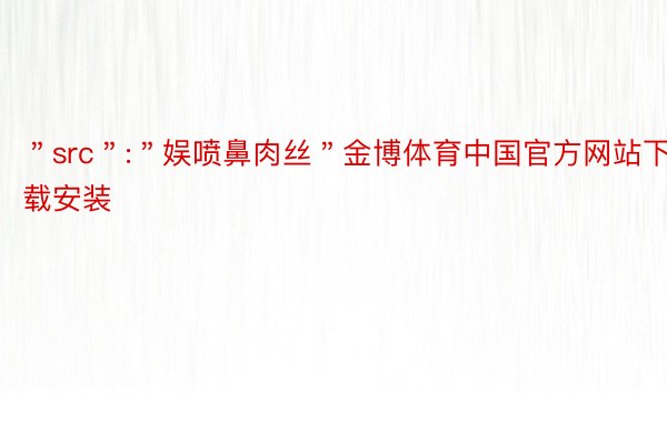 ＂src＂:＂娱喷鼻肉丝＂金博体育中国官方网站下载安装