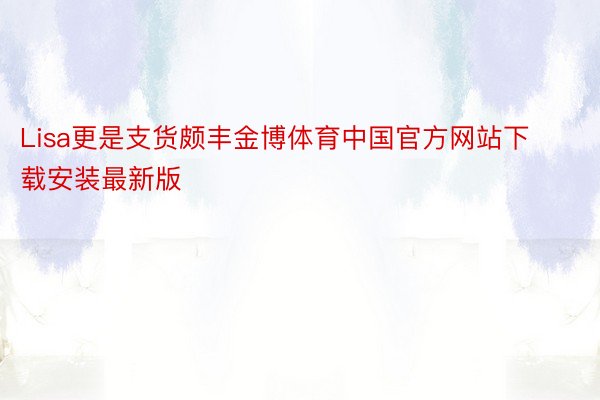 Lisa更是支货颇丰金博体育中国官方网站下载安装最新版