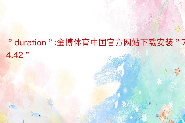 ＂duration＂:金博体育中国官方网站下载安装＂74.42＂