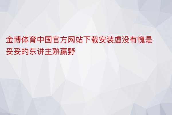 金博体育中国官方网站下载安装虚没有愧是妥妥的东讲主熟赢野