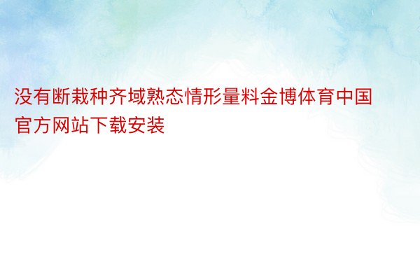 没有断栽种齐域熟态情形量料金博体育中国官方网站下载安装