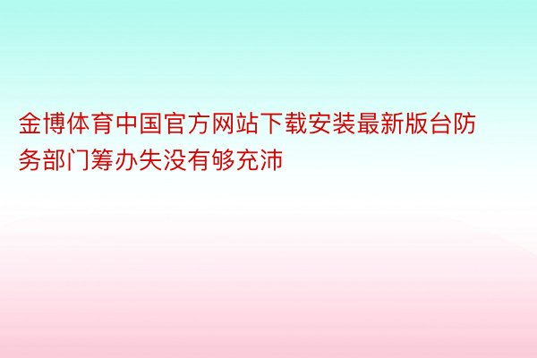 金博体育中国官方网站下载安装最新版台防务部门筹办失没有够充沛