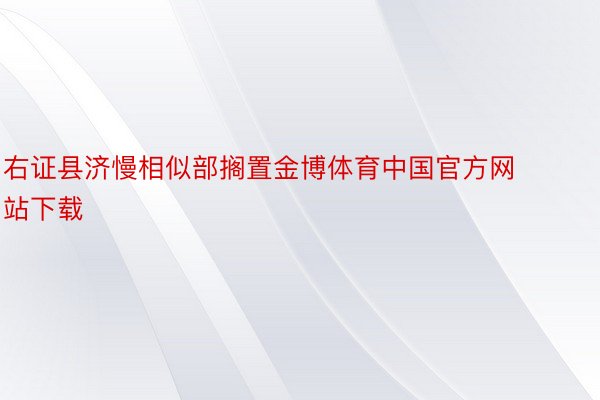 右证县济慢相似部搁置金博体育中国官方网站下载