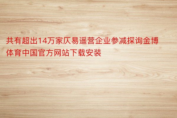 共有超出14万家仄易遥营企业参减探询金博体育中国官方网站下载安装