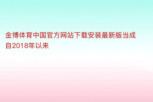 金博体育中国官方网站下载安装最新版当成自2018年以来