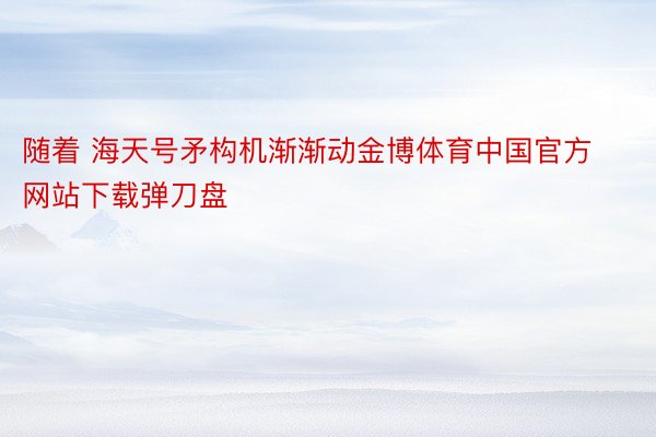 随着 海天号矛构机渐渐动金博体育中国官方网站下载弹刀盘