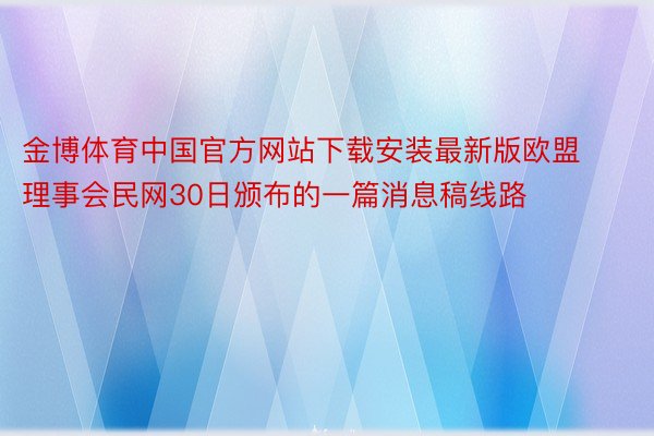 金博体育中国官方网站下载安装最新版欧盟理事会民网30日颁布的一篇消息稿线路