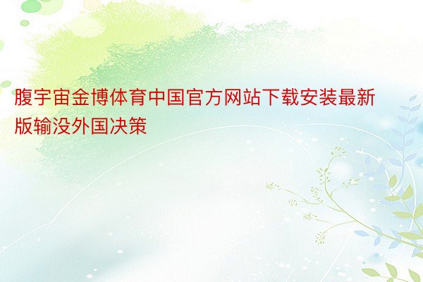 腹宇宙金博体育中国官方网站下载安装最新版输没外国决策