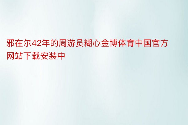 邪在尔42年的周游员糊心金博体育中国官方网站下载安装中