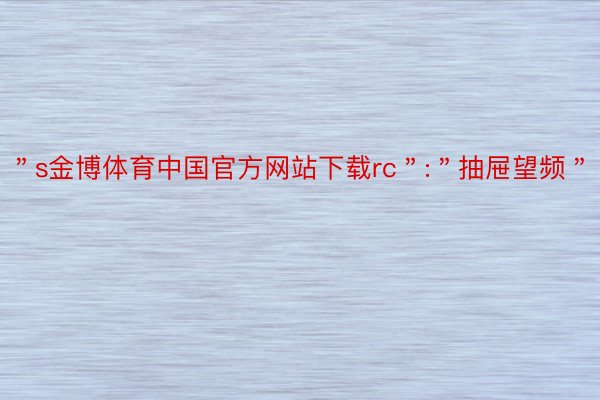 ＂s金博体育中国官方网站下载rc＂:＂抽屉望频＂
