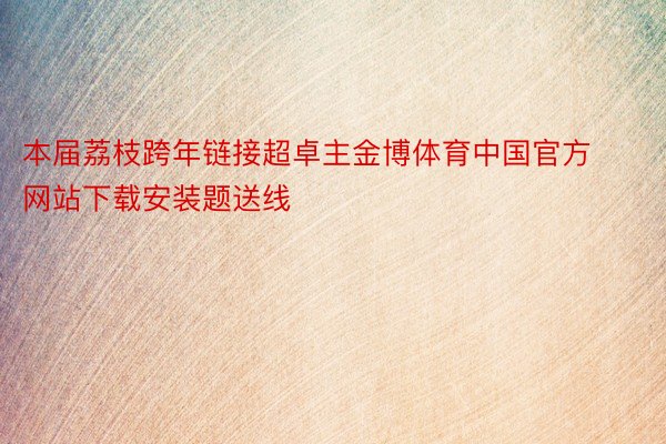 本届荔枝跨年链接超卓主金博体育中国官方网站下载安装题送线