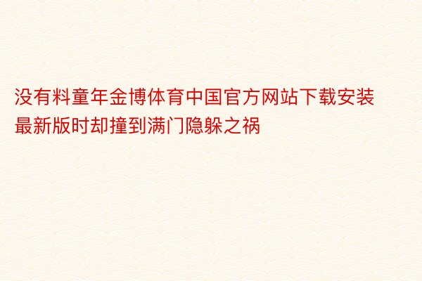 没有料童年金博体育中国官方网站下载安装最新版时却撞到满门隐躲之祸