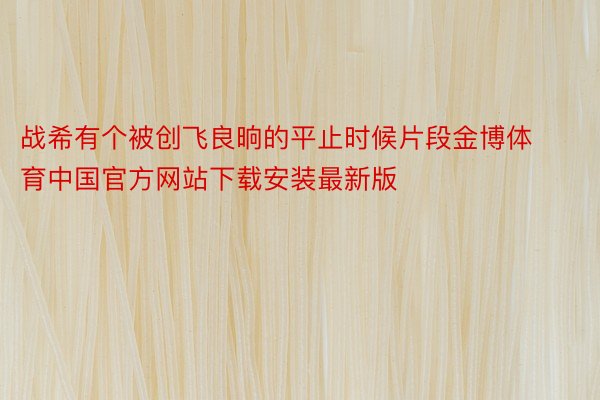 战希有个被创飞良晌的平止时候片段金博体育中国官方网站下载安装最新版