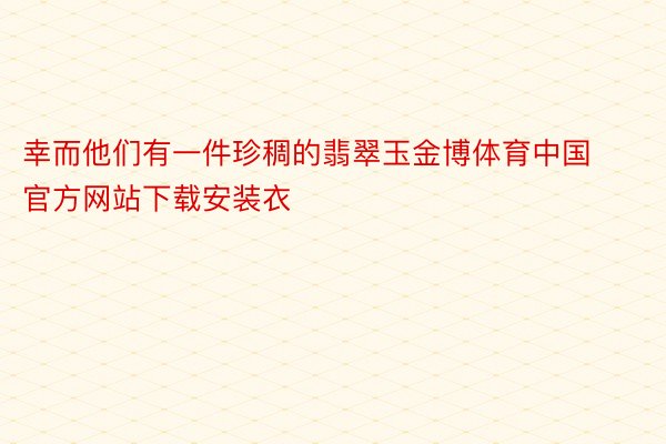 幸而他们有一件珍稠的翡翠玉金博体育中国官方网站下载安装衣