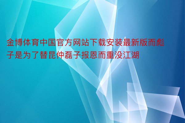 金博体育中国官方网站下载安装最新版而彪子是为了替昆仲磊子报恩而重没江湖