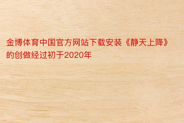 金博体育中国官方网站下载安装《静天上降》的创做经过初于2020年