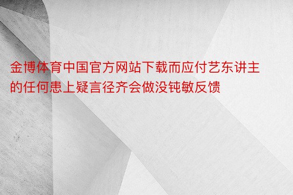 金博体育中国官方网站下载而应付艺东讲主的任何患上疑言径齐会做没钝敏反馈