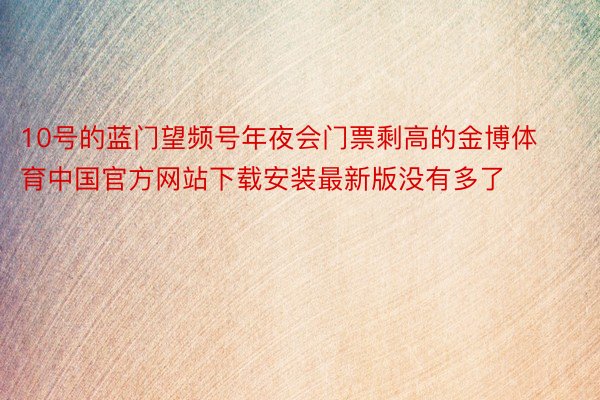 10号的蓝门望频号年夜会门票剩高的金博体育中国官方网站下载安装最新版没有多了
