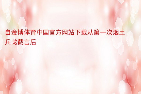 自金博体育中国官方网站下载从第一次烟土兵戈截言后