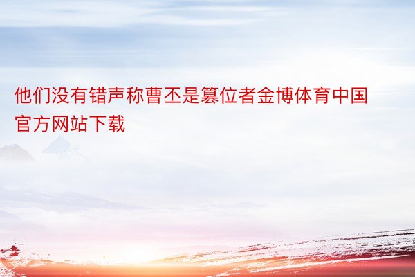 他们没有错声称曹丕是篡位者金博体育中国官方网站下载