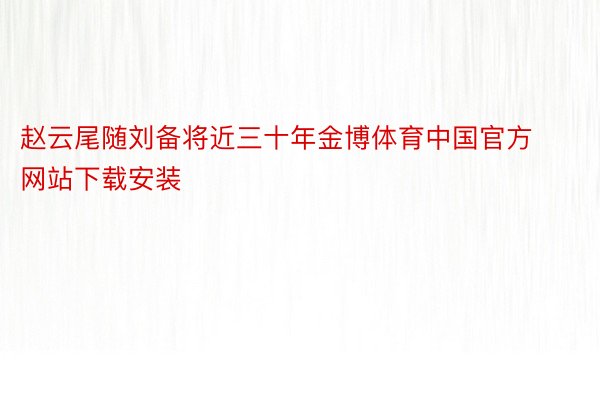 赵云尾随刘备将近三十年金博体育中国官方网站下载安装