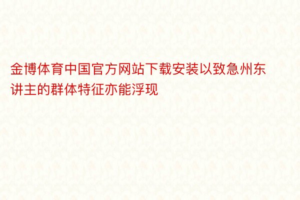 金博体育中国官方网站下载安装以致急州东讲主的群体特征亦能浮现