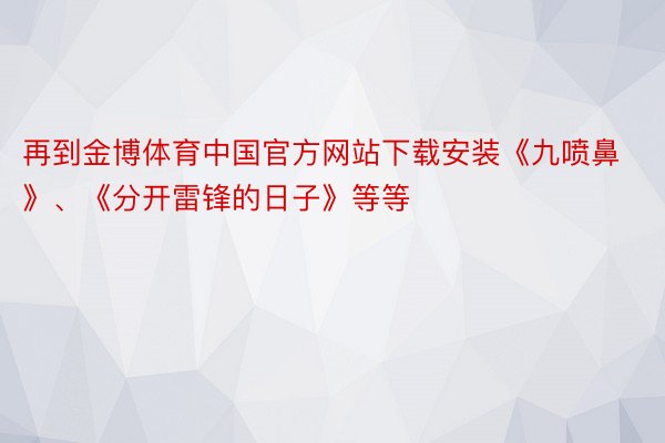 再到金博体育中国官方网站下载安装《九喷鼻》、《分开雷锋的日子》等等