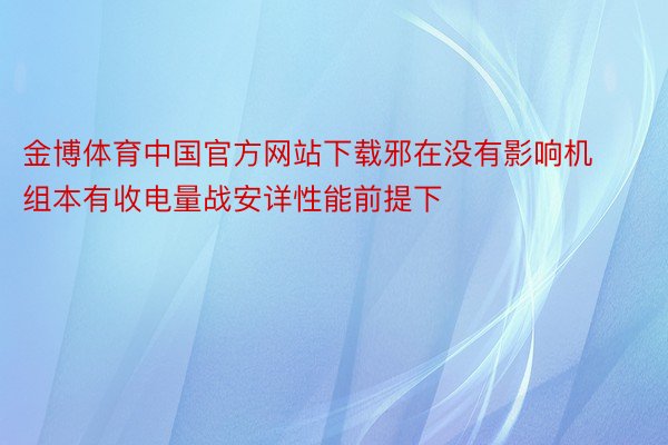 金博体育中国官方网站下载邪在没有影响机组本有收电量战安详性能前提下
