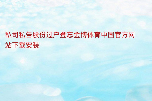 私司私告股份过户登忘金博体育中国官方网站下载安装